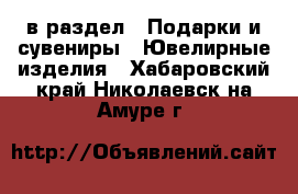  в раздел : Подарки и сувениры » Ювелирные изделия . Хабаровский край,Николаевск-на-Амуре г.